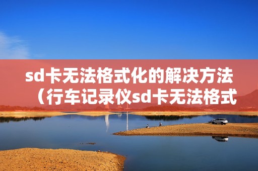 sd卡无法格式化的解决方法（行车记录仪sd卡无法格式化怎么修复）