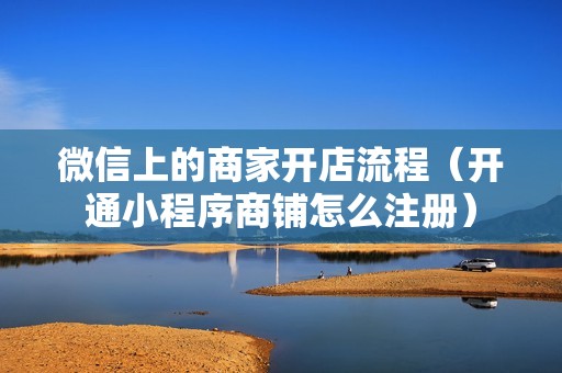 微信上的商家开店流程（开通小程序商铺怎么注册）