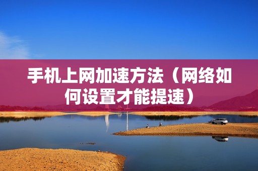 手机上网加速方法（网络如何设置才能提速）
