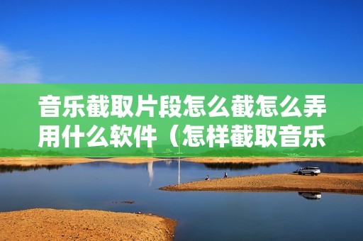 音乐截取片段怎么截怎么弄用什么软件（怎样截取音乐的一部分）