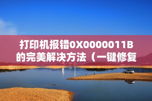 打印机报错0X0000011B的完美解决方法（一键修复win10共享打印机连不上的问题）