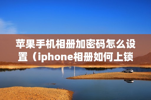 苹果手机相册加密码怎么设置（iphone相册如何上锁隐藏照片）