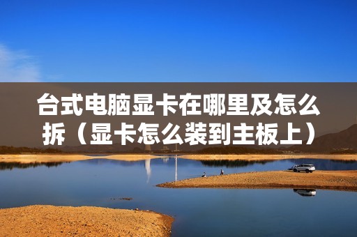 台式电脑显卡在哪里及怎么拆（显卡怎么装到主板上）