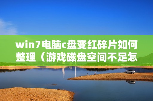 win7电脑c盘变红碎片如何整理（游戏磁盘空间不足怎么清理）