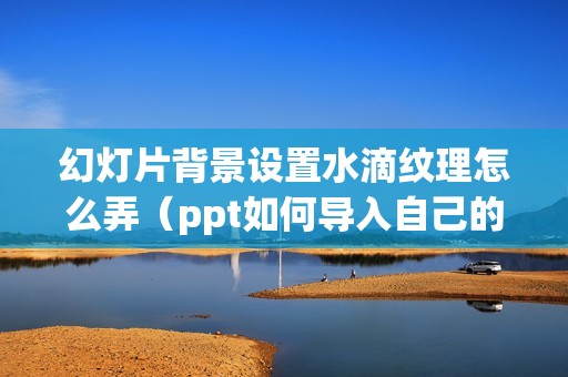 幻灯片背景设置水滴纹理怎么弄(ppt如何导入自己的背景)