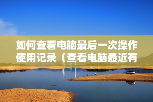 如何查看电脑最后一次操作使用记录（查看电脑最近有没有人使用过的痕迹方法）