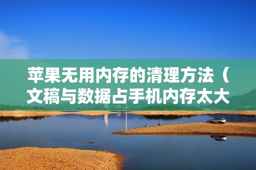 苹果无用内存的清理方法（文稿与数据占手机内存太大怎么清理垃圾）