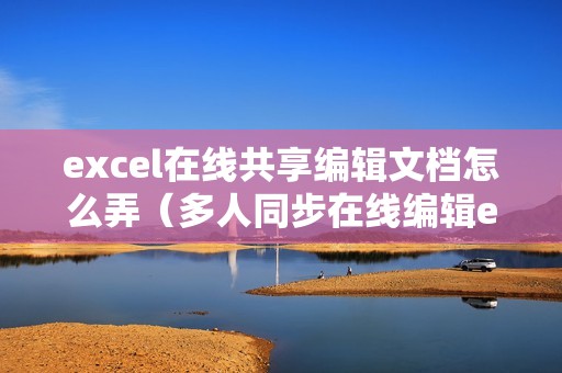 excel在线共享编辑文档怎么弄(多人同步在线编辑excel的方法步骤)