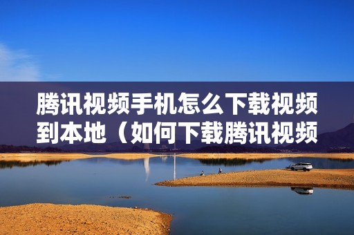 腾讯视频手机怎么下载视频到本地（如何下载腾讯视频电视剧到手机相册）