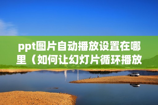 ppt图片自动播放设置在哪里（如何让幻灯片循环播放别停）