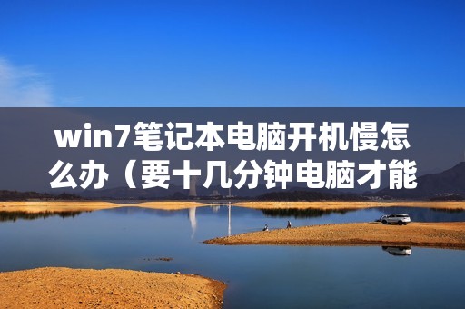 win7笔记本电脑开机慢怎么办(要十几分钟电脑才能开机怎么修复)