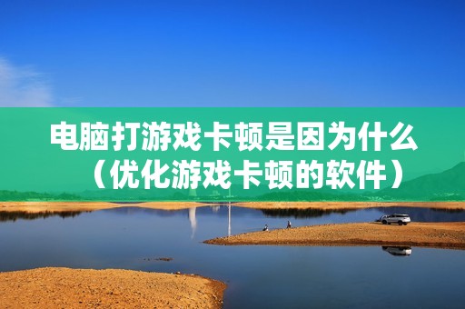 电脑打游戏卡顿是因为什么（优化游戏卡顿的软件）