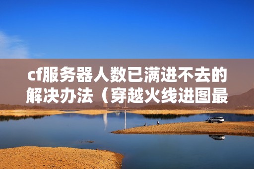 cf服务器人数已满进不去的解决办法(穿越火线进图最后加载读条慢怎么办)