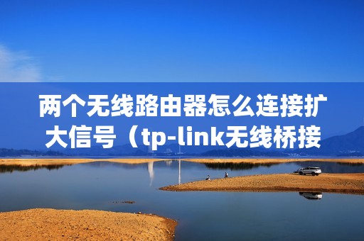 两个无线路由器怎么连接扩大信号(tp-link无线桥接设置方法)
