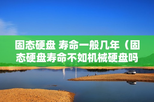 固态硬盘 寿命一般几年(固态硬盘寿命不如机械硬盘吗)