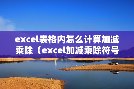excel表格内怎么计算加减乘除(excel加减乘除符号在哪里设置)