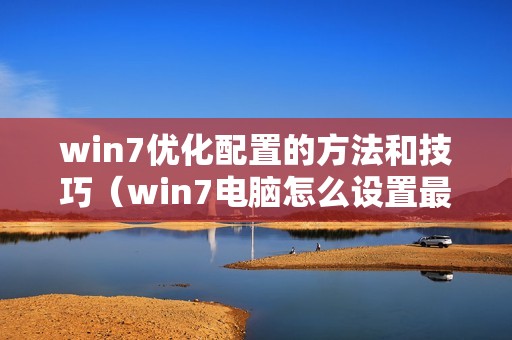 win7优化配置的方法和技巧(win7电脑怎么设置最流畅的全攻略)