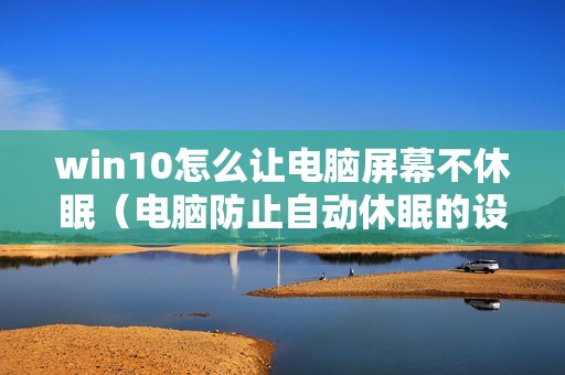 win10怎么让电脑屏幕不休眠(电脑防止自动休眠的设置方法)