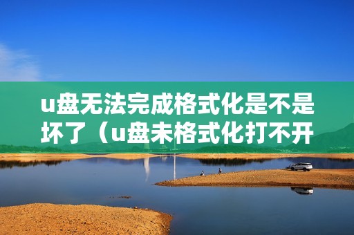 u盘无法完成格式化是不是坏了（u盘未格式化打不开怎么办）