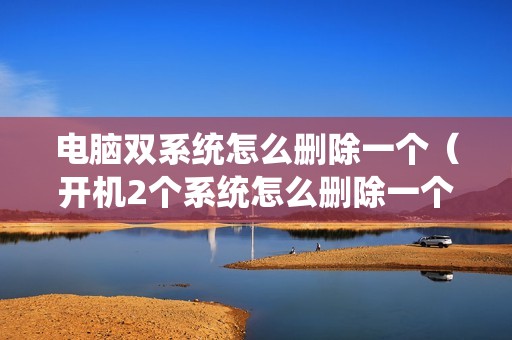 电脑双系统怎么删除一个(开机2个系统怎么删除一个)