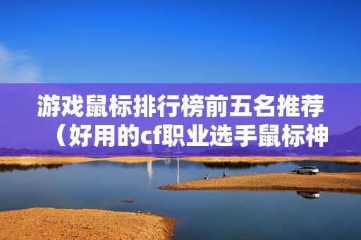 游戏鼠标排行榜前五名推荐(好用的cf职业选手鼠标神器)
