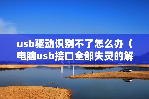 usb驱动识别不了怎么办(电脑usb接口全部失灵的解决方法)