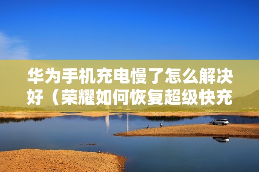 华为手机充电慢了怎么解决好(荣耀如何恢复超级快充)