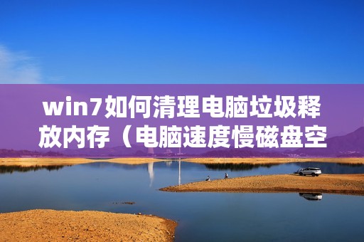 win7如何清理电脑垃圾释放内存(电脑速度慢磁盘空间不足用哪个软件清理)