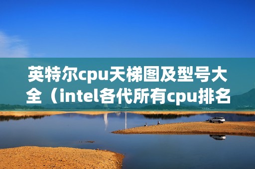 英特尔cpu天梯图及型号大全(intel各代所有cpu排名列表)