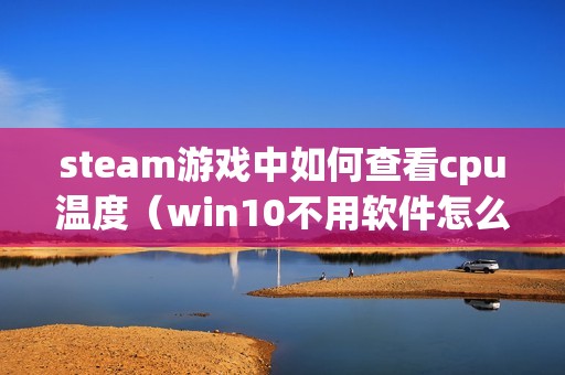 steam游戏中如何查看cpu温度(win10不用软件怎么看cpu温度)