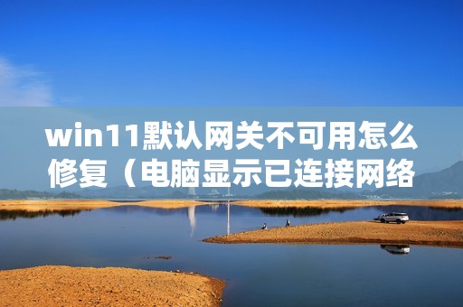 win11默认网关不可用怎么修复（电脑显示已连接网络但上不了网怎么弄）