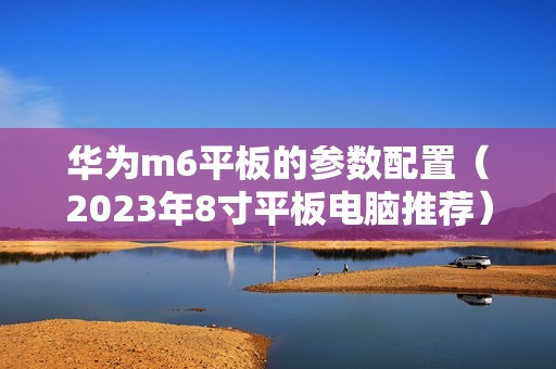 华为m6平板的参数配置（2023年8寸平板电脑推荐）