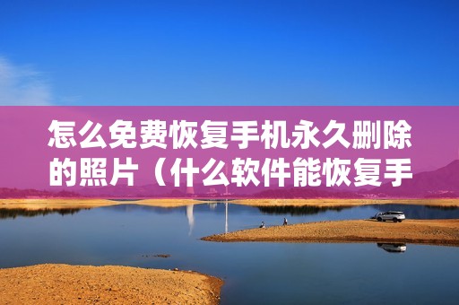 怎么免费恢复手机永久删除的照片（什么软件能恢复手机删除的照片）