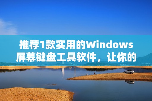 推荐1款实用的Windows屏幕键盘工具软件,让你的打字操作更高效