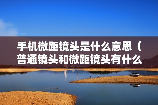 手机微距镜头是什么意思（普通镜头和微距镜头有什么区别）