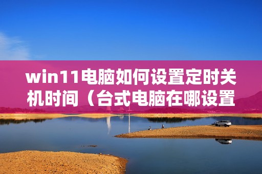 win11电脑如何设置定时关机时间（台式电脑在哪设置几小时后自动关机）
