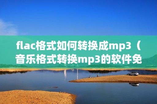 flac格式如何转换成mp3（音乐格式转换mp3的软件免费）