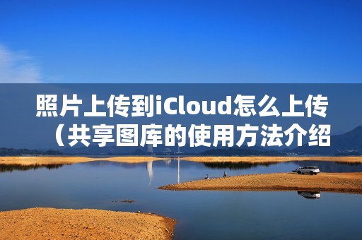 照片上传到iCloud怎么上传（共享图库的使用方法介绍）