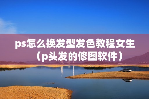 ps怎么换发型发色教程女生（p头发的修图软件）