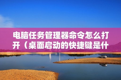 电脑任务管理器命令怎么打开（桌面启动的快捷键是什么）