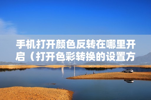 手机打开颜色反转在哪里开启（打开色彩转换的设置方法）