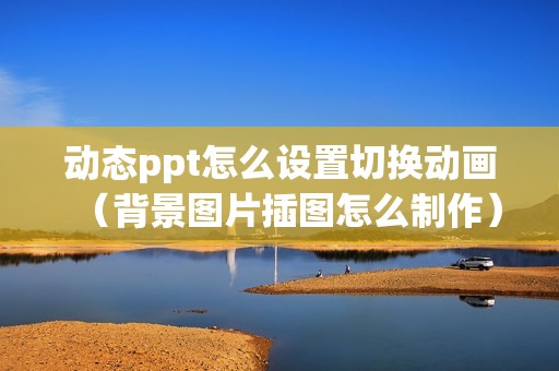 动态ppt怎么设置切换动画（背景图片插图怎么制作）