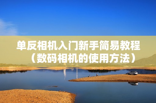 单反相机入门新手简易教程（数码相机的使用方法）