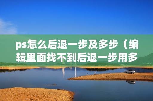 ps怎么后退一步及多步（编辑里面找不到后退一步用多次后退快捷键）