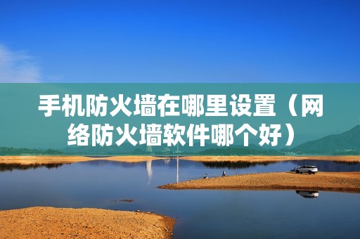 手机防火墙在哪里设置（网络防火墙软件哪个好）
