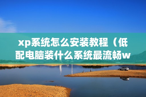 xp系统怎么安装教程（低配电脑装什么系统最流畅windows xp）