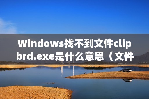 Windows找不到文件clipbrd.exe是什么意思（文件不存在解决办法）
