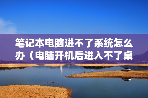 笔记本电脑进不了系统怎么办（电脑开机后进入不了桌面怎么解决）