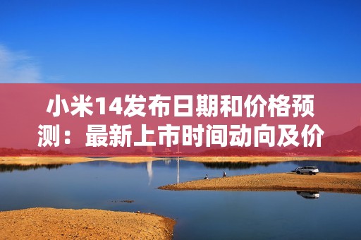 小米14发布日期和价格预测:最新上市时间动向及价格变化解析