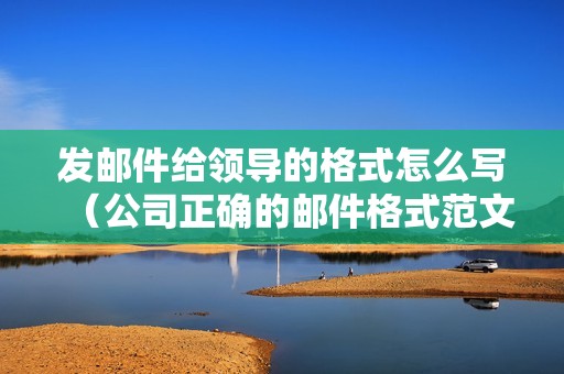 发邮件给领导的格式怎么写(公司正确的邮件格式范文)